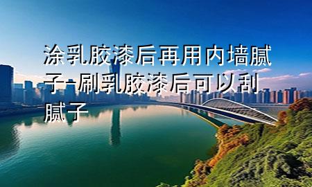 涂乳膠漆后再用內墻膩子-刷乳膠漆后可以刮膩子