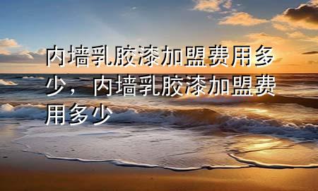 內(nèi)墻乳膠漆加盟費(fèi)用多少，內(nèi)墻乳膠漆加盟費(fèi)用多少