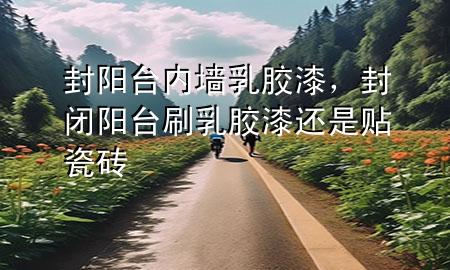 封陽臺(tái)內(nèi)墻乳膠漆，封閉陽臺(tái)刷乳膠漆還是貼瓷磚