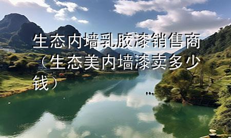 生態(tài)內(nèi)墻乳膠漆銷(xiāo)售商（生態(tài)美內(nèi)墻漆賣(mài)多少錢(qián)）