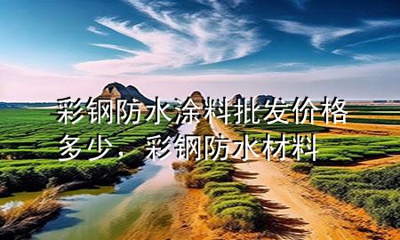 彩鋼防水涂料批發(fā)價格多少，彩鋼防水材料