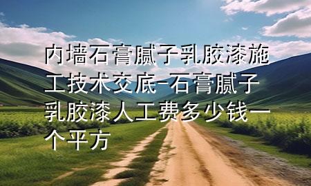 內(nèi)墻石膏膩子乳膠漆施工技術(shù)交底-石膏膩子乳膠漆 人工費多少錢一個平方