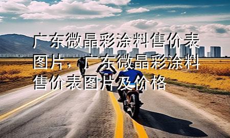 廣東微晶彩涂料售價表圖片，廣東微晶彩涂料售價表圖片及價格