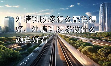 外墻乳膠漆怎么配色得好<div   id=