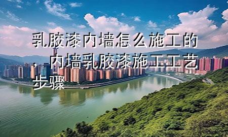 乳膠漆內(nèi)墻怎么施工的，內(nèi)墻乳膠漆施工工藝步驟
