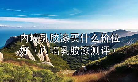 內(nèi)墻乳膠漆買什么價(jià)位好（內(nèi)墻乳膠漆測評）