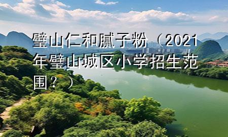 璧山仁和膩子粉（2021年璧山城區(qū)小學招生范圍<div   id=
