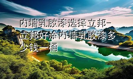 內(nèi)墻乳膠漆 選擇立邦-立邦好涂?jī)?nèi)墻乳膠漆多少錢一桶
