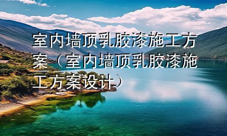 室內(nèi)墻頂乳膠漆施工方案（室內(nèi)墻頂乳膠漆施工方案設(shè)計）