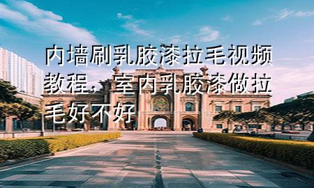 內(nèi)墻刷乳膠漆拉毛視頻教程，室內(nèi)乳膠漆做拉毛好不好