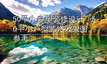 50平小戶型裝修設(shè)計（50平小戶型裝修效果圖參考）
