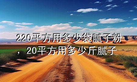 220平方用多少袋膩?zhàn)臃郏?0平方用多少斤膩?zhàn)?>
             </div>
             <!--文章無(wú)圖的情況下插入一張圖片end-->
              
      <p>本篇文章給大家談?wù)?20平方用多少袋膩?zhàn)臃?，以?0平方用多少斤膩?zhàn)訉?duì)應(yīng)的知識(shí)點(diǎn)，希望對(duì)各位有所幫助，不要忘了收***本站喔。
今天給各位分享220平方用多少袋膩?zhàn)臃鄣闹R(shí)，其中也會(huì)對(duì)20平方用多少斤膩?zhàn)舆M(jìn)行解釋，如果能碰巧解決***現(xiàn)在面臨的問(wèn)題，別忘了關(guān)注本站，現(xiàn)在開(kāi)始吧！</p><ol type=