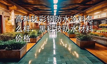 高科技彩鋼防水涂料怎么樣，黑科技防水材料價格
