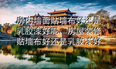 房內(nèi)墻面貼墻布好還是乳膠漆好呢，房屋裝修貼墻布好還是乳膠漆好