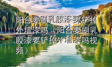 陽(yáng)臺(tái)要刷乳膠漆要鏟掉外墻漆嗎（陽(yáng)臺(tái)要刷乳膠漆要鏟掉外墻漆嗎視頻）