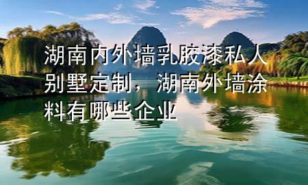 湖南內(nèi)外墻乳膠漆私人別墅定制，湖南外墻涂料有哪些企業(yè)