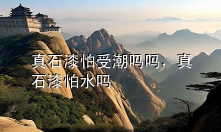 真石漆怕受潮嗎嗎，真石漆怕水嗎
