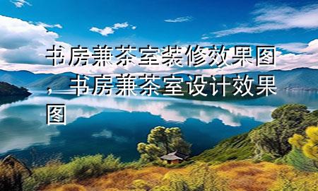 書(shū)房兼茶室裝修效果圖，書(shū)房兼茶室設(shè)計(jì)效果圖