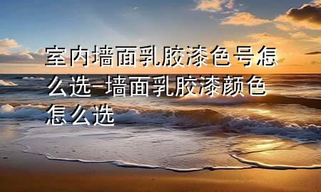 室內墻面乳膠漆色號怎么選-墻面乳膠漆顏色怎么選