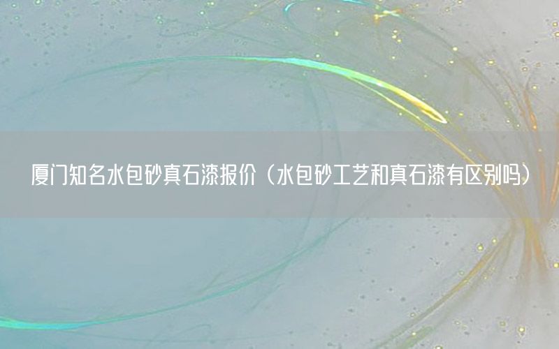 廈門知名水包砂真石漆報價（水包砂工藝和真石漆有區(qū)別嗎）
