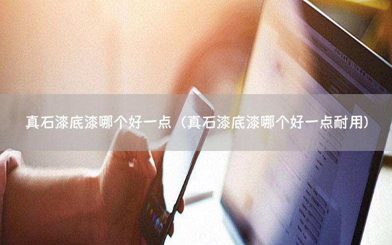 真石漆底漆哪個好一點(diǎn)（真石漆底漆哪個好一點(diǎn)耐用）
