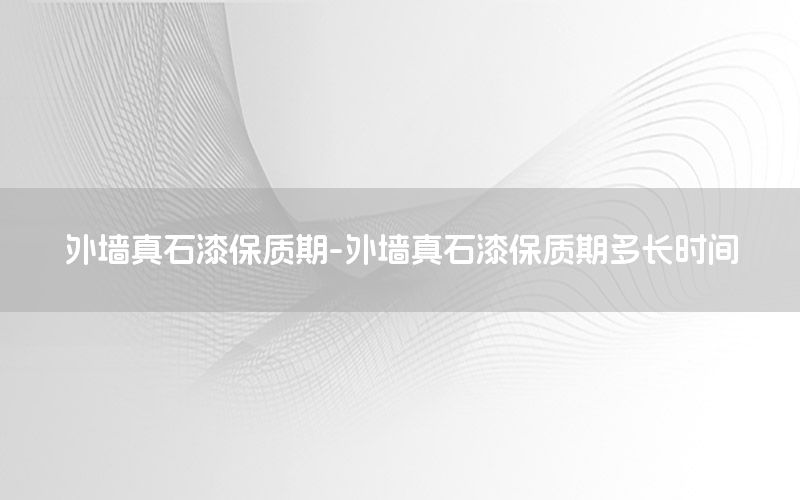 外墻真石漆保質(zhì)期-外墻真石漆保質(zhì)期多長時(shí)間