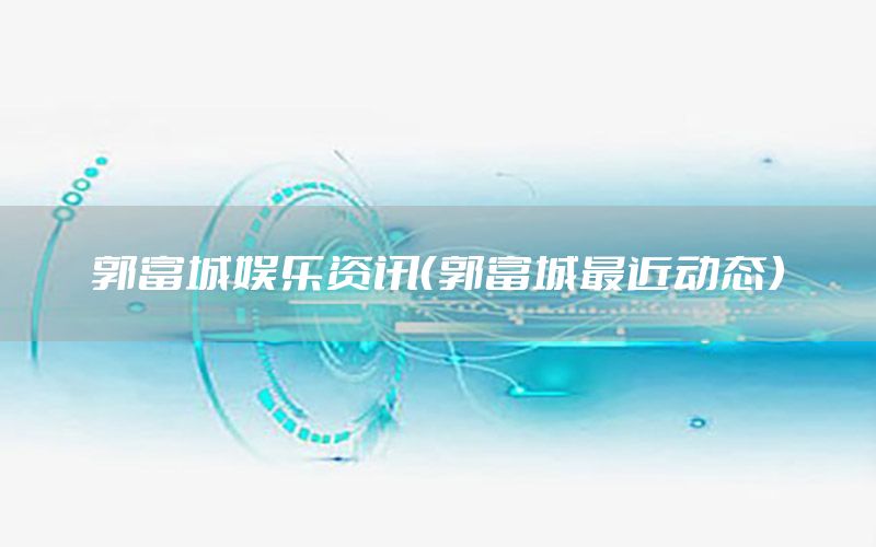 郭富城娛樂資訊（郭富城最近動(dòng)態(tài)）