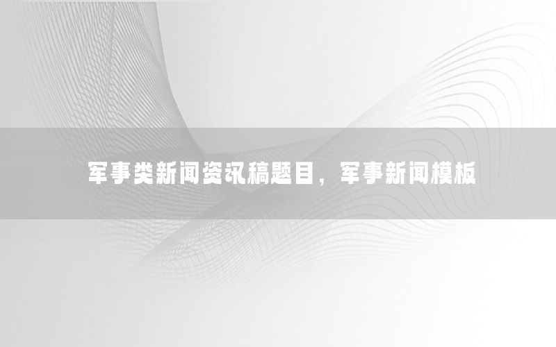 軍事類新聞資訊稿題目，軍事新聞模板