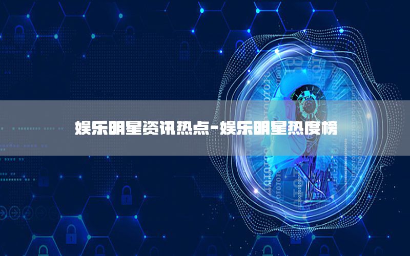 娛樂(lè)明星資訊熱點(diǎn)-娛樂(lè)明星熱度榜