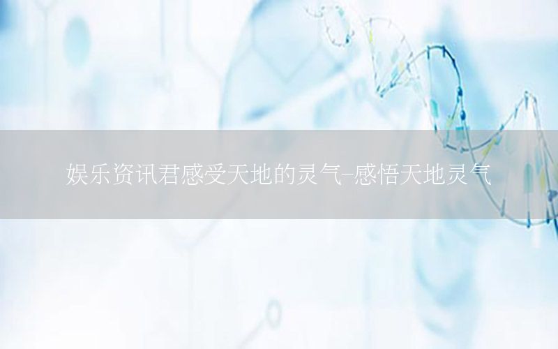 娛樂(lè)資訊君感受天地的靈氣-感悟天地靈氣