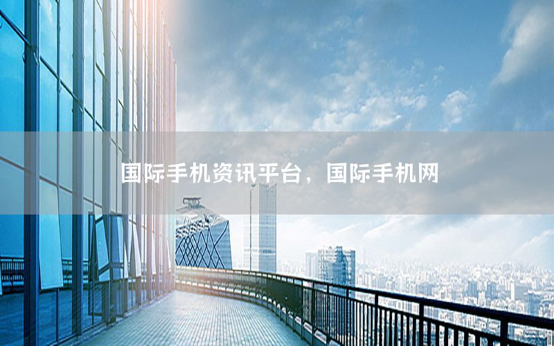 國際手機(jī)資訊平臺，國際手機(jī)網(wǎng)
