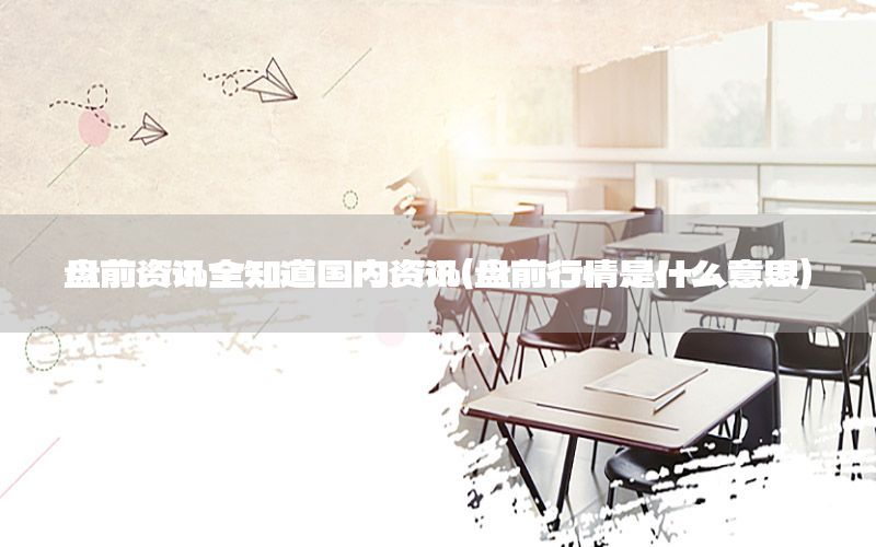 盤(pán)前資訊全知道國(guó)內(nèi)資訊（盤(pán)前行情是什么意思）