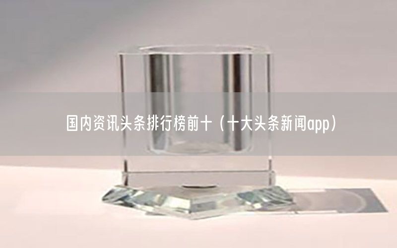 國(guó)內(nèi)資訊頭條排行榜前十（十大頭條新聞app）