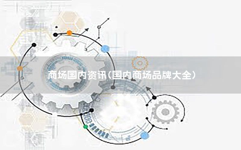 商場(chǎng)國(guó)內(nèi)資訊（國(guó)內(nèi)商場(chǎng)品牌大全）