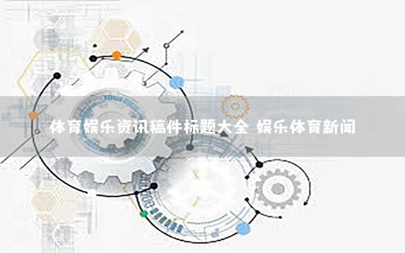 體育娛樂資訊稿件標(biāo)題大全，娛樂體育新聞