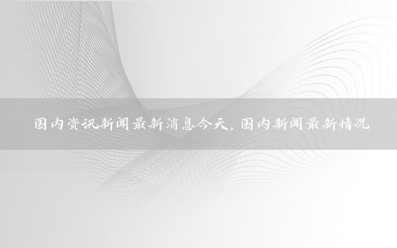 國(guó)內(nèi)資訊新聞最新消息今天<div   id=