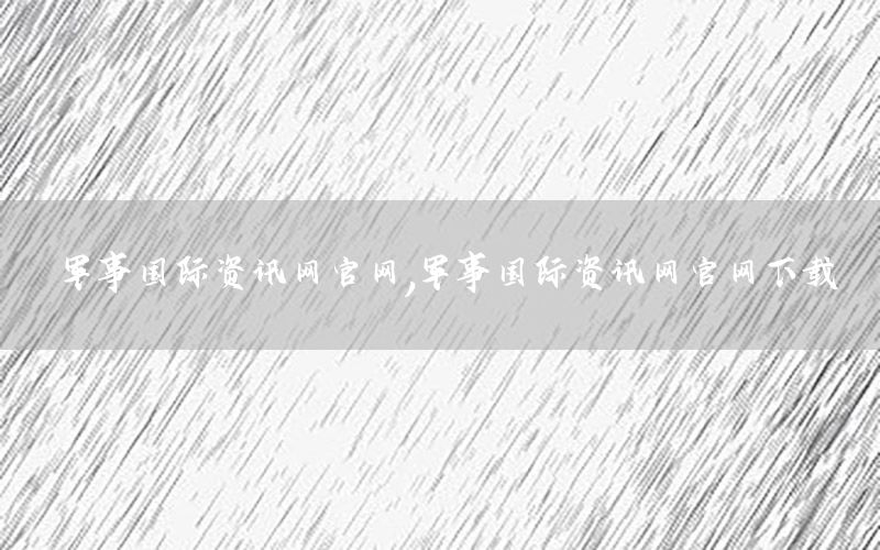軍事國際資訊網(wǎng)官網(wǎng)，軍事國際資訊網(wǎng)官網(wǎng)下載