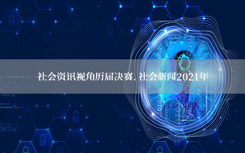 社會(huì)資訊視角歷屆決賽，社會(huì)新聞2021年