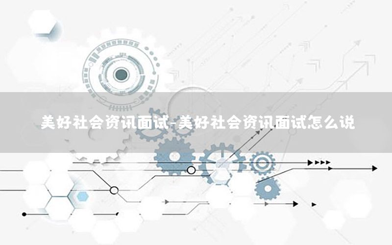 美好社會(huì)資訊面試-美好社會(huì)資訊面試怎么說