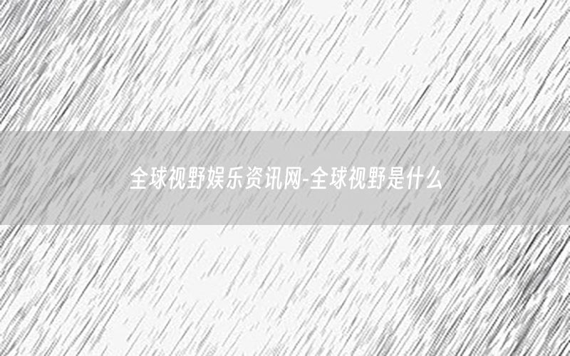 全球視野娛樂資訊網(wǎng)-全球視野是什么