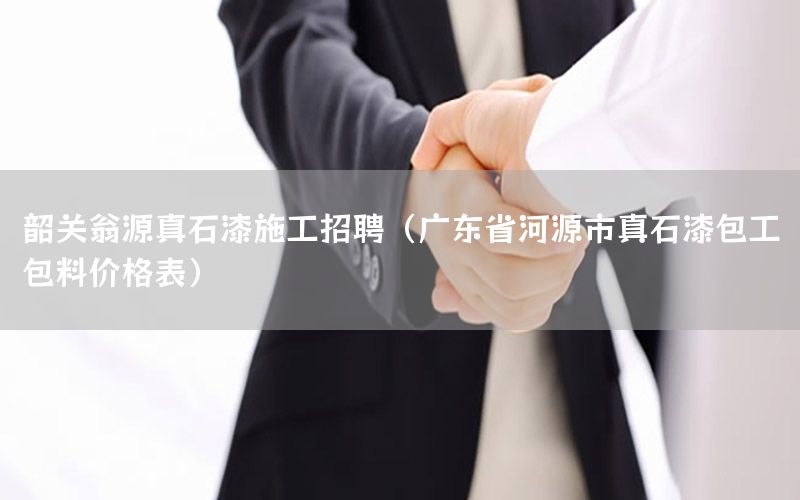 韶關(guān)翁源真石漆施工招聘（廣東省河源市真石漆包工包料價格表）