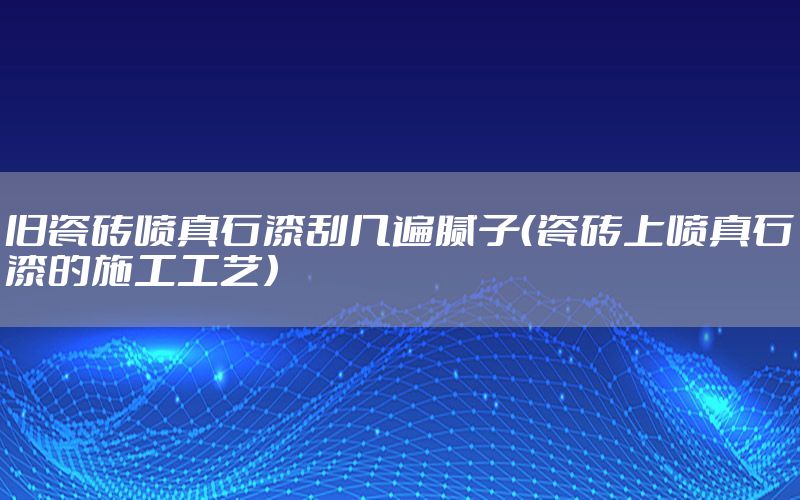 舊瓷磚噴真石漆刮幾遍膩?zhàn)樱ù纱u上噴真石漆的施工工藝）