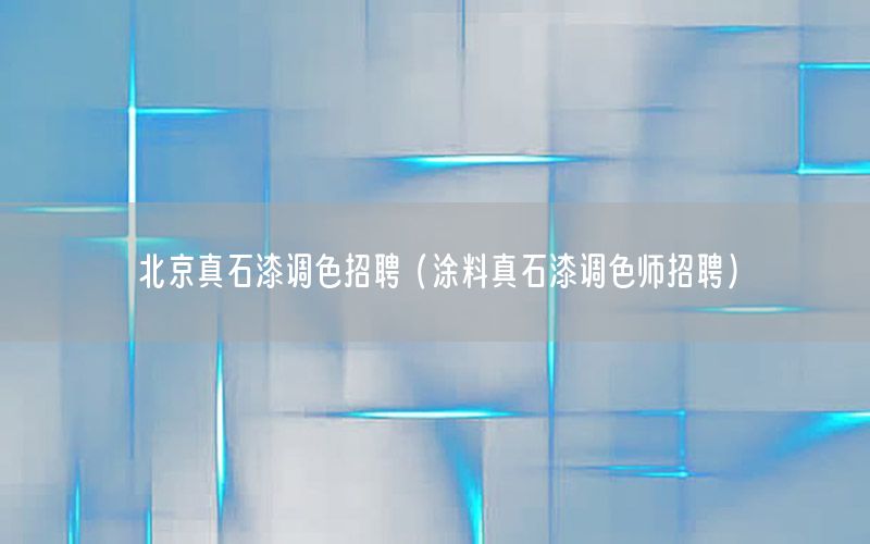 北京真石漆調色招聘（涂料真石漆調色師招聘）