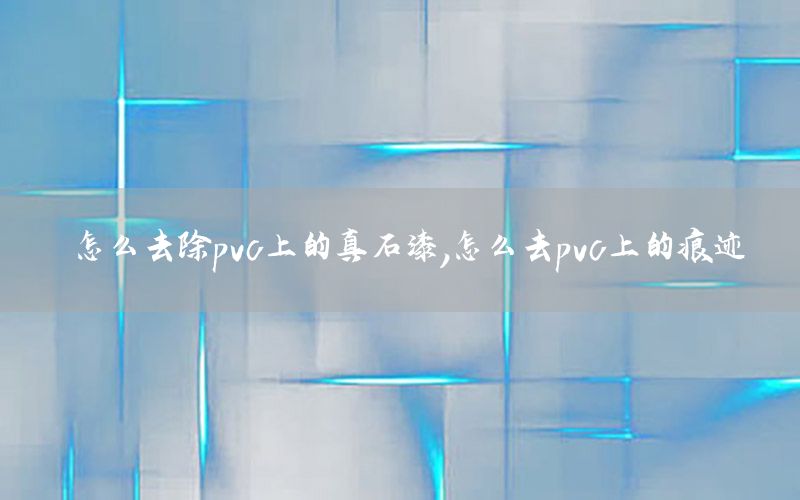 怎么去除pvc上的真石漆，怎么去pvc上的痕跡