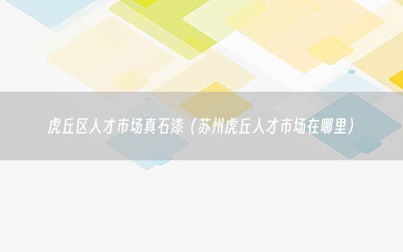 虎丘區(qū)人才市場真石漆（蘇州虎丘人才市場在哪里）