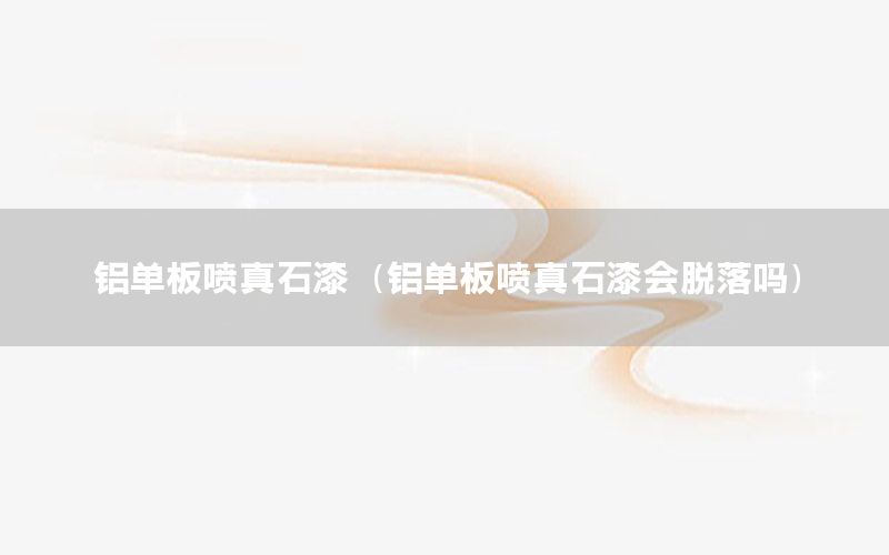 鋁單板噴真石漆（鋁單板噴真石漆會脫落嗎）
