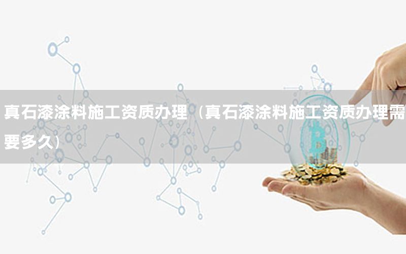 真石漆涂料施工資質(zhì)辦理（真石漆涂料施工資質(zhì)辦理需要多久）