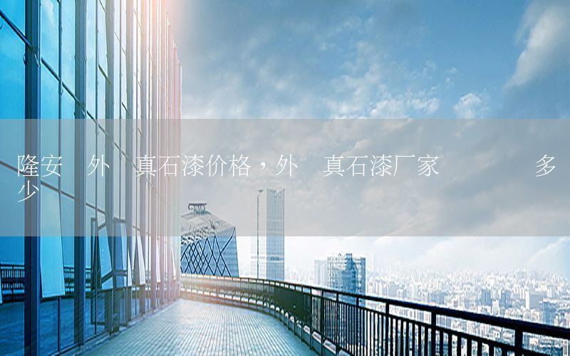 隆安縣外墻真石漆價(jià)格，外墻真石漆廠家電話號(hào)碼多少